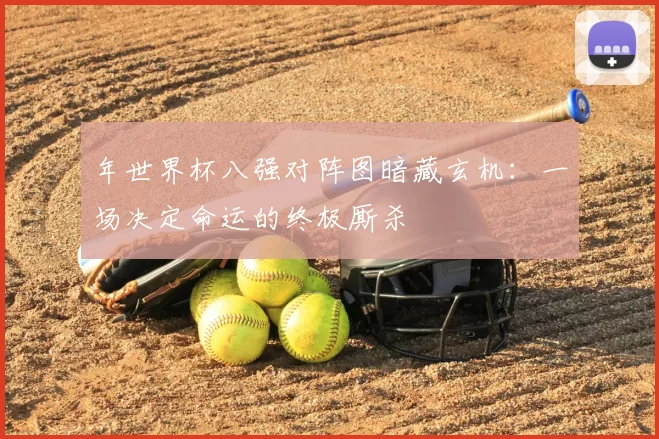 年世界杯八强对阵图暗藏玄机：一场决定命运的终极厮杀