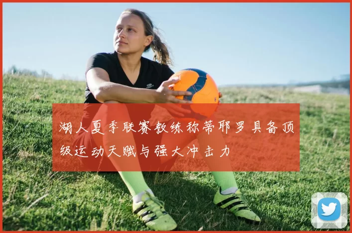 湖人夏季联赛教练称蒂耶罗具备顶级运动天赋与强大冲击力