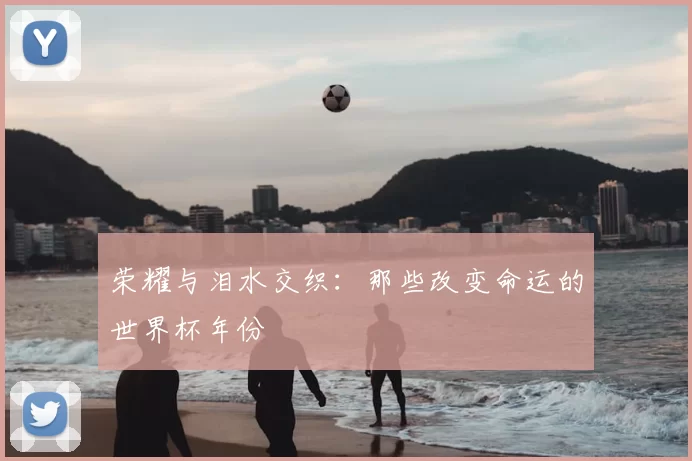 荣耀与泪水交织：那些改变命运的世界杯年份
