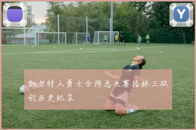 凯尔特人勇士会师总决赛格林三双创历史纪录