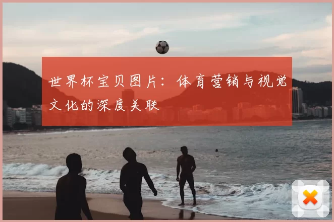 世界杯宝贝图片：体育营销与视觉文化的深度关联