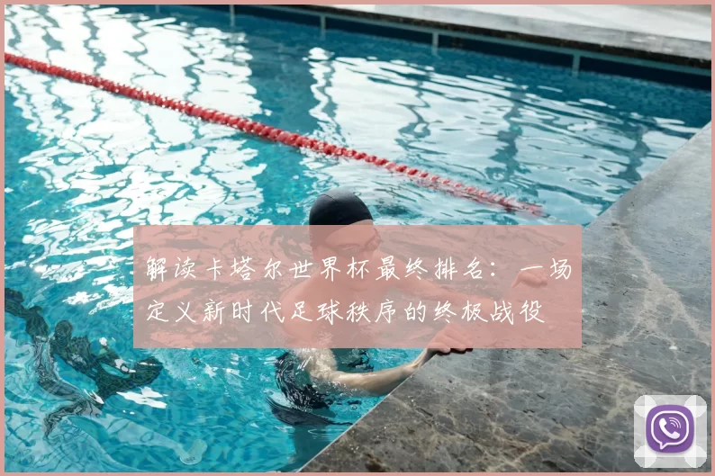 解读卡塔尔世界杯最终排名：一场定义新时代足球秩序的终极战役