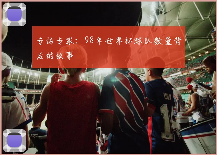 专访专家：98年世界杯球队数量背后的故事