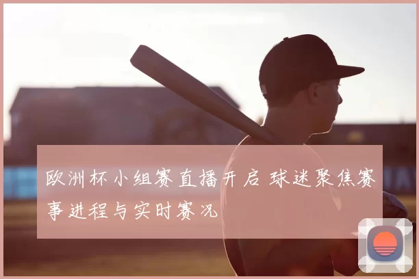 欧洲杯小组赛直播开启 球迷聚焦赛事进程与实时赛况