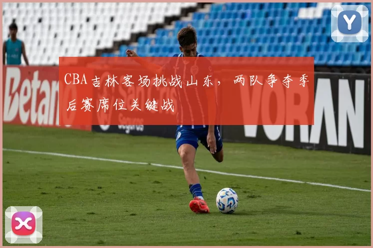 CBA吉林客场挑战山东，两队争夺季后赛席位关键战