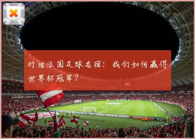 对话法国足球名宿：我们如何赢得世界杯冠军？