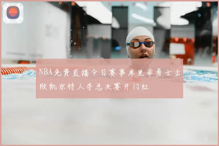 NBA免费直播今日赛事库里率勇士击败凯尔特人夺总决赛开门红