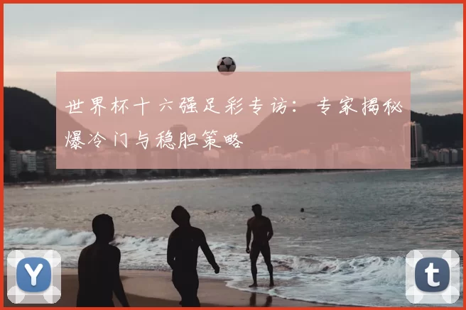 世界杯十六强足彩专访:专家揭秘爆冷门与稳胆策略