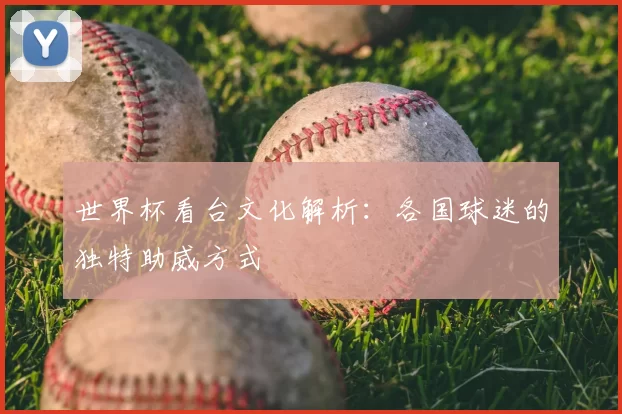 世界杯看台文化解析:各国球迷的独特助威方式
