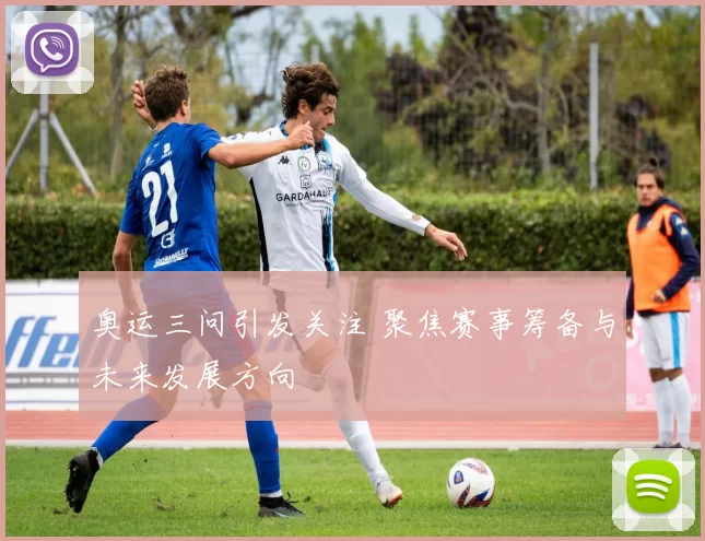 奥运三问引发关注 聚焦赛事筹备与未来发展方向