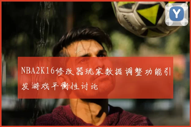 NBA2K16修改器玩家数据调整功能引发游戏平衡性讨论