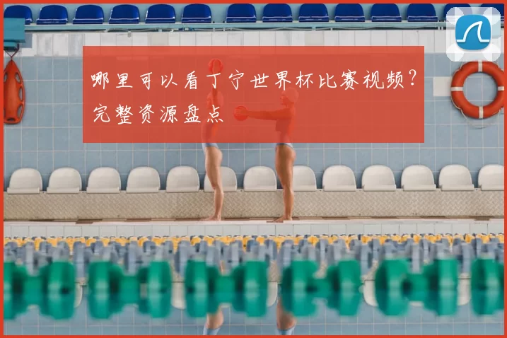 哪里可以看丁宁世界杯比赛视频?完整资源盘点