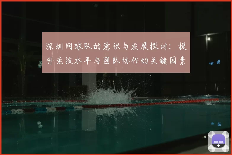 深圳网球队的意识与发展探讨:提升竞技水平与团队协作的关键因素分析