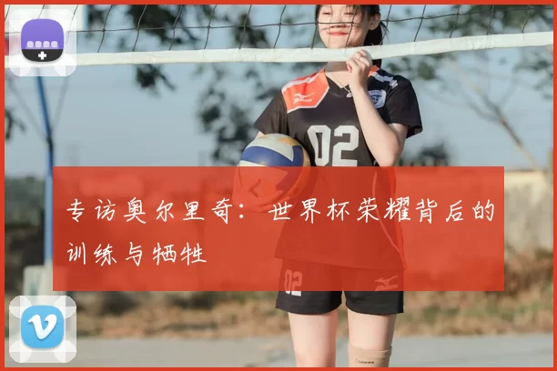 专访奥尔里奇:世界杯荣耀背后的训练与牺牲