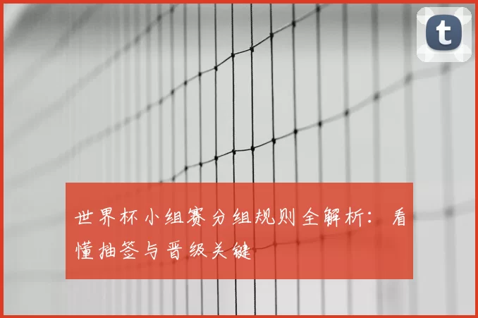 世界杯小组赛分组规则全解析:看懂抽签与晋级关键