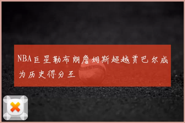 NBA巨星勒布朗詹姆斯超越贾巴尔成为历史得分王