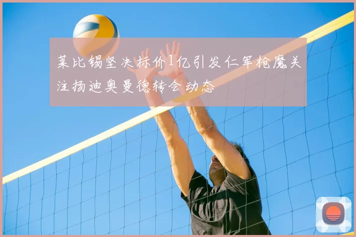 莱比锡坚决标价1亿引发仁军枪魔关注扬迪奥曼德转会动态