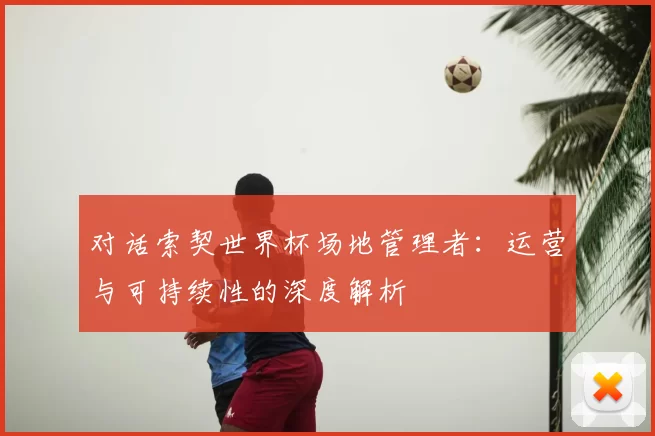 对话索契世界杯场地管理者:运营与可持续性的深度解析