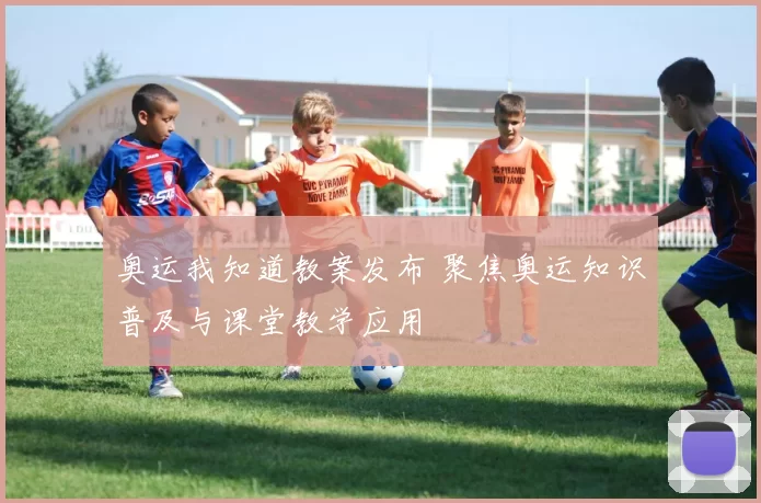 奥运我知道教案发布 聚焦奥运知识普及与课堂教学应用