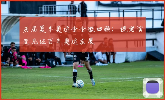 历届夏季奥运会会徽回顾：视觉演变见证百年奥运发展