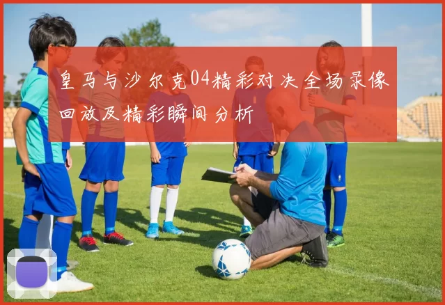 皇马与沙尔克04精彩对决全场录像回放及精彩瞬间分析