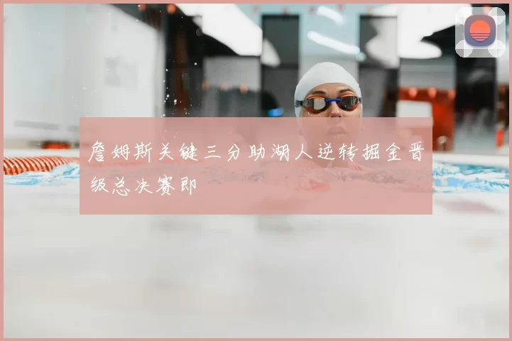 詹姆斯关键三分助湖人逆转掘金晋级总决赛即