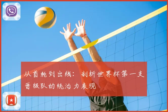 从首轮到出线：剖析世界杯第一支晋级队的统治力表现