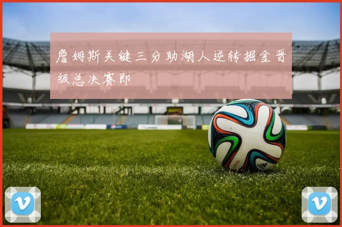 詹姆斯关键三分助湖人逆转掘金晋级总决赛即