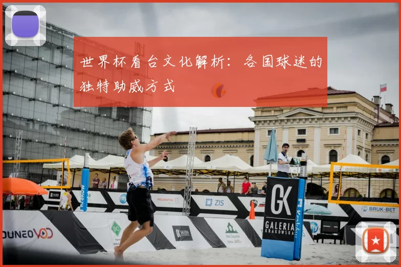 世界杯看台文化解析：各国球迷的独特助威方式