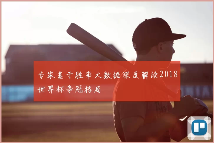 专家基于胜率大数据深度解读2018世界杯争冠格局