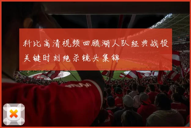 科比高清视频回顾湖人队经典战役关键时刻绝杀镜头集锦