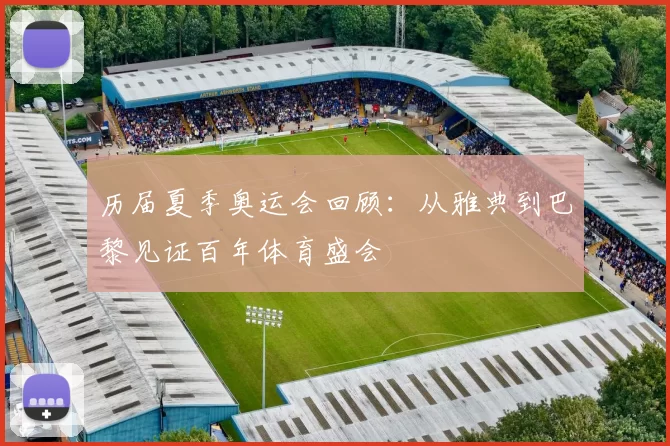 历届夏季奥运会回顾:从雅典到巴黎见证百年体育盛会