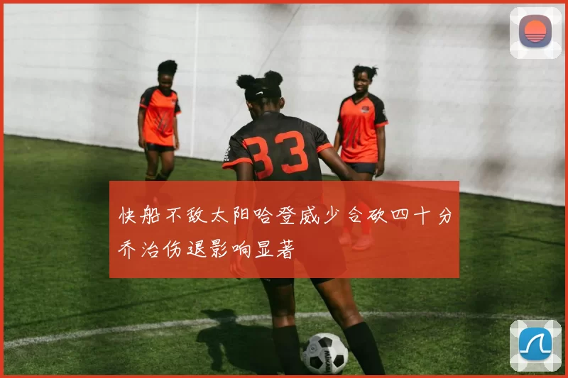 快船不敌太阳哈登威少合砍四十分乔治伤退影响显著