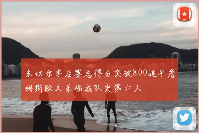 米切尔季后赛总得分突破800追平詹姆斯欧文乐福成队史第六人