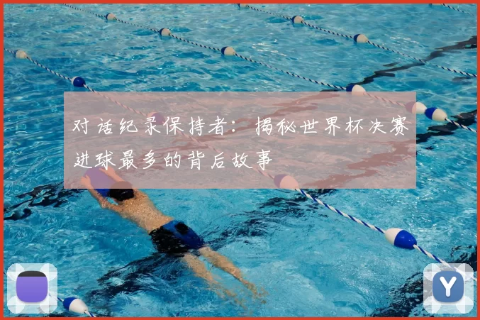 对话纪录保持者:揭秘世界杯决赛进球最多的背后故事