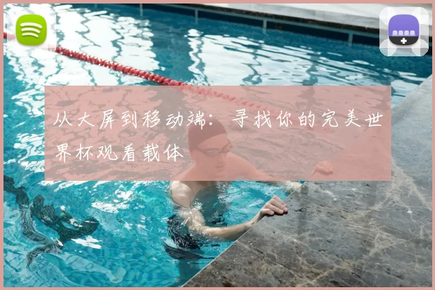 从大屏到移动端:寻找你的完美世界杯观看载体
