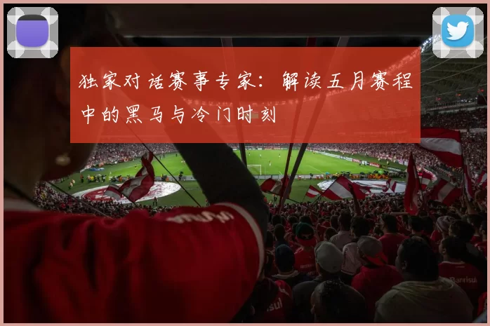 独家对话赛事专家：解读五月赛程中的黑马与冷门时刻