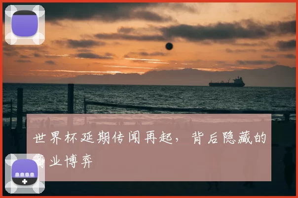 世界杯延期传闻再起，背后隐藏的商业博弈