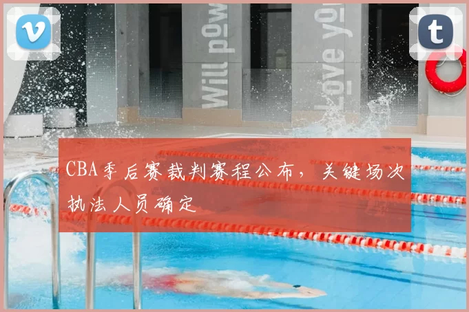 CBA季后赛裁判赛程公布，关键场次执法人员确定