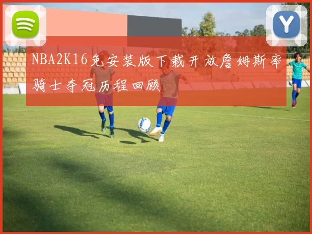 NBA2K16免安装版下载开放詹姆斯率骑士夺冠历程回顾