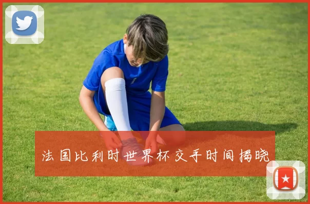 法国比利时世界杯交手时间揭晓