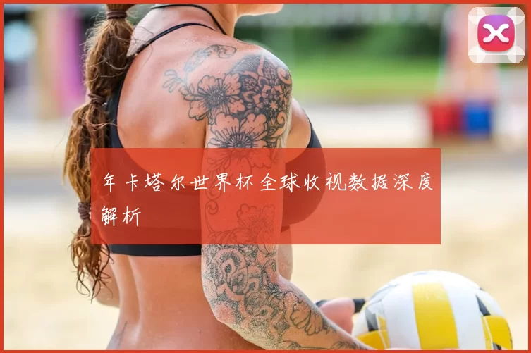 年卡塔尔世界杯全球收视数据深度解析
