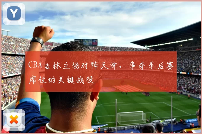 CBA吉林主场对阵天津，争夺季后赛席位的关键战役