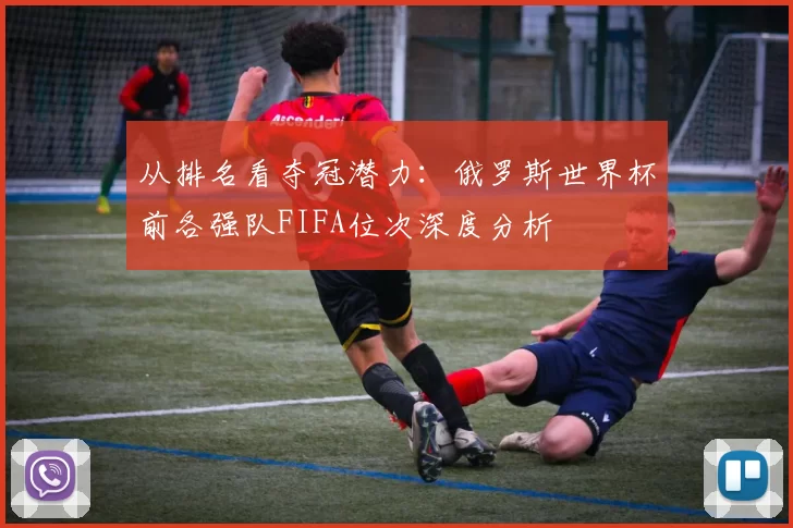从排名看夺冠潜力：俄罗斯世界杯前各强队FIFA位次深度分析