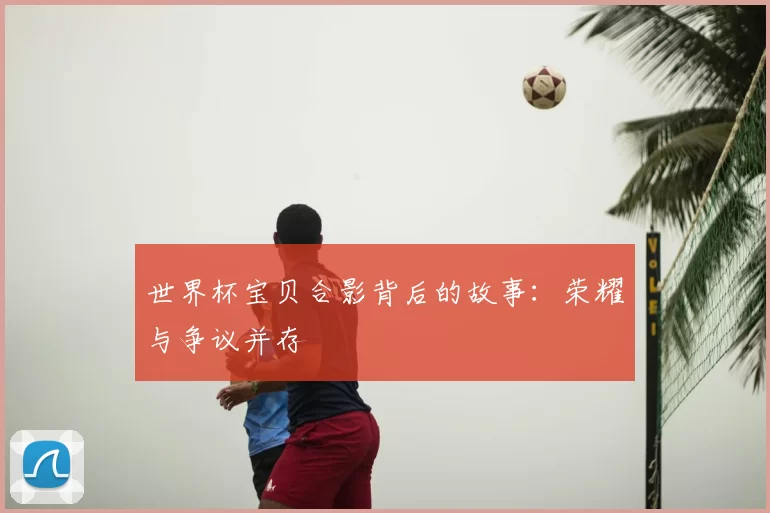 世界杯宝贝合影背后的故事：荣耀与争议并存