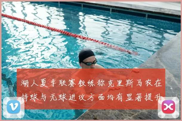 湖人夏季联赛教练称克里斯马农在持球与无球进攻方面均有显著提升