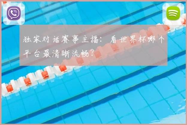 独家对话赛事主播：看世界杯哪个平台最清晰流畅？