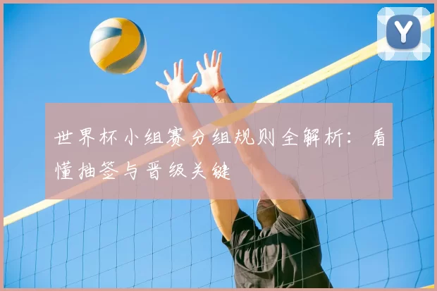 世界杯小组赛分组规则全解析：看懂抽签与晋级关键