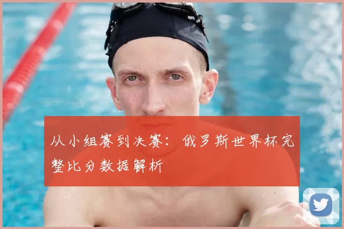 从小组赛到决赛：俄罗斯世界杯完整比分数据解析