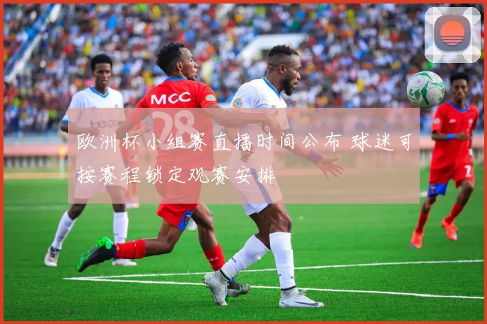 欧洲杯小组赛直播时间公布 球迷可按赛程锁定观赛安排